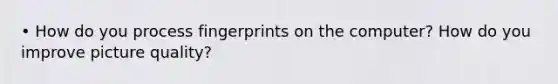 • How do you process fingerprints on the computer? How do you improve picture quality?