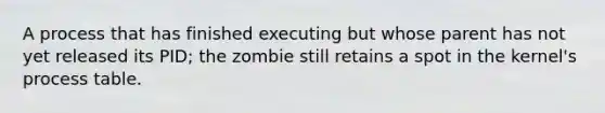 A process that has finished executing but whose parent has not yet released its PID; the zombie still retains a spot in the kernel's process table.