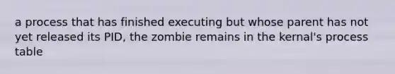 a process that has finished executing but whose parent has not yet released its PID, the zombie remains in the kernal's process table