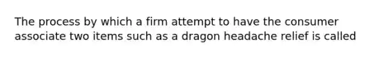 The process by which a firm attempt to have the consumer associate two items such as a dragon headache relief is called