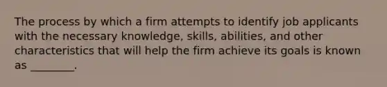 The process by which a firm attempts to identify job applicants with the necessary knowledge, skills, abilities, and other characteristics that will help the firm achieve its goals is known as ________.