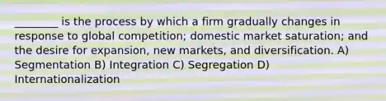 ________ is the process by which a firm gradually changes in response to global competition; domestic market saturation; and the desire for expansion, new markets, and diversification. A) Segmentation B) Integration C) Segregation D) Internationalization