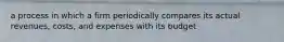 a process in which a firm periodically compares its actual revenues, costs, and expenses with its budget