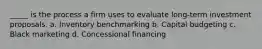 _____ is the process a firm uses to evaluate long-term investment proposals. a. Inventory benchmarking b. Capital budgeting c. Black marketing d. Concessional financing