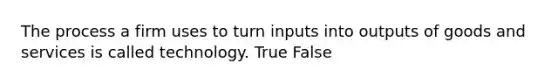 The process a firm uses to turn inputs into outputs of goods and services is called technology. True False