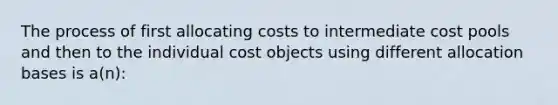 The process of first allocating costs to intermediate cost pools and then to the individual cost objects using different allocation bases is a(n):