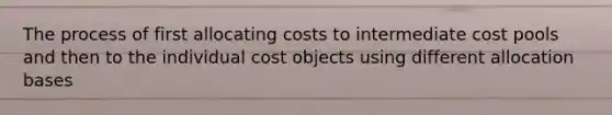 The process of first allocating costs to intermediate cost pools and then to the individual cost objects using different allocation bases