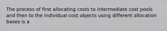 The process of first allocating costs to intermediate cost pools and then to the individual cost objects using different allocation bases is a