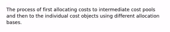 The process of first allocating costs to intermediate cost pools and then to the individual cost objects using different allocation bases.