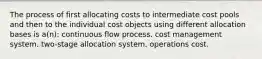 The process of first allocating costs to intermediate cost pools and then to the individual cost objects using different allocation bases is a(n): continuous flow process. cost management system. two-stage allocation system. operations cost.