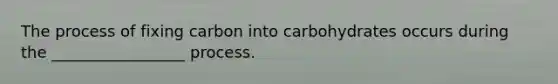 The process of fixing carbon into carbohydrates occurs during the _________________ process.