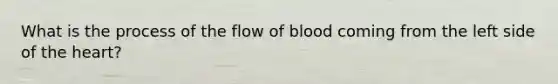 What is the process of the flow of blood coming from the left side of the heart?