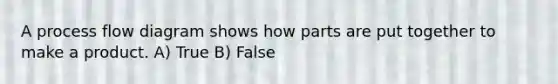 A process flow diagram shows how parts are put together to make a product. A) True B) False