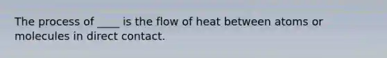 The process of ____ is the flow of heat between atoms or molecules in direct contact.​