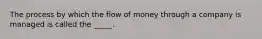 The process by which the flow of money through a company is managed is called the _____.