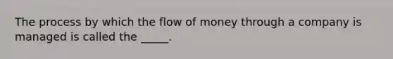 The process by which the flow of money through a company is managed is called the _____.