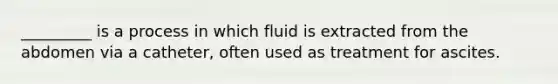 _________ is a process in which fluid is extracted from the abdomen via a catheter, often used as treatment for ascites.