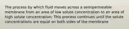 The process by which fluid moves across a semipermeable membrane from an area of low solute concentration to an area of high solute concentration; This process continues until the solute concentrations are equal on both sides of the membrane