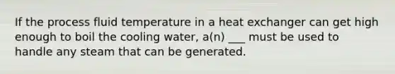 If the process fluid temperature in a heat exchanger can get high enough to boil the cooling water, a(n) ___ must be used to handle any steam that can be generated.