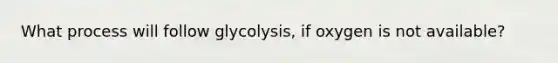 What process will follow glycolysis, if oxygen is not available?