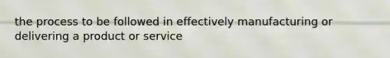 the process to be followed in effectively manufacturing or delivering a product or service