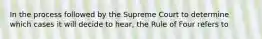 In the process followed by the Supreme Court to determine which cases it will decide to hear, the Rule of Four refers to