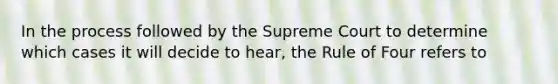 In the process followed by the Supreme Court to determine which cases it will decide to hear, the Rule of Four refers to