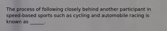 The process of following closely behind another participant in speed-based sports such as cycling and automobile racing is known as ______.