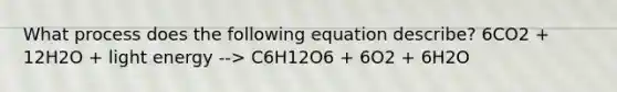 What process does the following equation describe? 6CO2 + 12H2O + light energy --> C6H12O6 + 6O2 + 6H2O