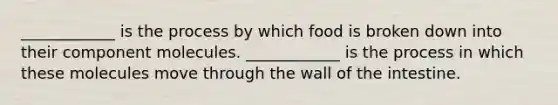 ____________ is the process by which food is broken down into their component molecules. ____________ is the process in which these molecules move through the wall of the intestine.