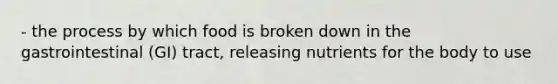 - the process by which food is broken down in the gastrointestinal (GI) tract, releasing nutrients for the body to use