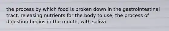 the process by which food is broken down in the gastrointestinal tract, releasing nutrients for the body to use; the process of digestion begins in the mouth, with saliva