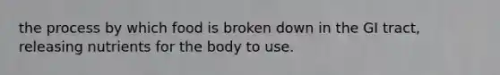 the process by which food is broken down in the GI tract, releasing nutrients for the body to use.