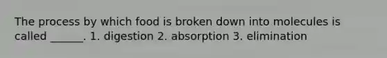 The process by which food is broken down into molecules is called ______. 1. digestion 2. absorption 3. elimination