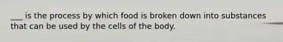 ___ is the process by which food is broken down into substances that can be used by the cells of the body.