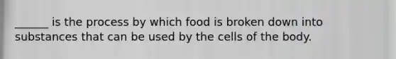 ______ is the process by which food is broken down into substances that can be used by the cells of the body.