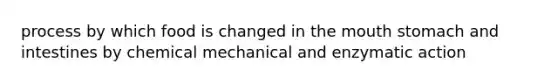 process by which food is changed in the mouth stomach and intestines by chemical mechanical and enzymatic action