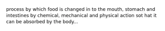 process by which food is changed in to the mouth, stomach and intestines by chemical, mechanical and physical action sot hat it can be absorbed by the body...