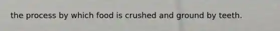 the process by which food is crushed and ground by teeth.