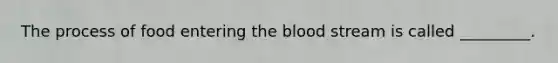 The process of food entering the blood stream is called _________.