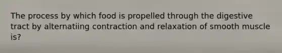 The process by which food is propelled through the digestive tract by alternatiing contraction and relaxation of smooth muscle is?