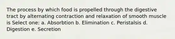 The process by which food is propelled through the digestive tract by alternating contraction and relaxation of smooth muscle is Select one: a. Absorbtion b. Elimination c. Peristalsis d. Digestion e. Secretion