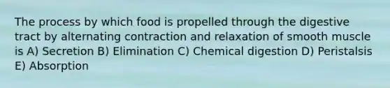 The process by which food is propelled through the digestive tract by alternating contraction and relaxation of smooth muscle is A) Secretion B) Elimination C) Chemical digestion D) Peristalsis E) Absorption