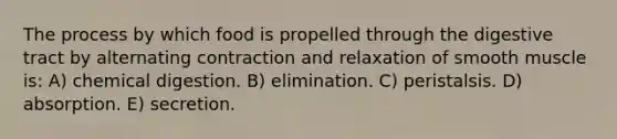 The process by which food is propelled through the digestive tract by alternating contraction and relaxation of smooth muscle is: A) chemical digestion. B) elimination. C) peristalsis. D) absorption. E) secretion.