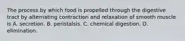 The process by which food is propelled through the digestive tract by alternating contraction and relaxation of smooth muscle is A. secretion. B. peristalsis. C. chemical digestion. D. elimination.