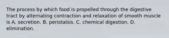 The process by which food is propelled through the digestive tract by alternating contraction and relaxation of smooth muscle is A. secretion. B. peristalsis. C. chemical digestion. D. elimination.