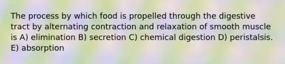 The process by which food is propelled through the digestive tract by alternating contraction and relaxation of smooth muscle is A) elimination B) secretion C) chemical digestion D) peristalsis. E) absorption