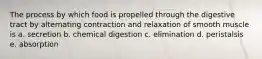 The process by which food is propelled through the digestive tract by alternating contraction and relaxation of smooth muscle is a. secretion b. chemical digestion c. elimination d. peristalsis e. absorption