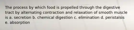 The process by which food is propelled through the digestive tract by alternating contraction and relaxation of smooth muscle is a. secretion b. chemical digestion c. elimination d. peristalsis e. absorption