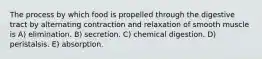 The process by which food is propelled through the digestive tract by alternating contraction and relaxation of smooth muscle is A) elimination. B) secretion. C) chemical digestion. D) peristalsis. E) absorption.